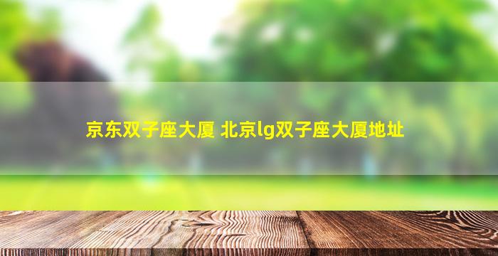 京东双子座大厦 北京lg双子座大厦地址